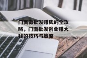 门面做批发赚钱的全攻略,门面批发创业赚大钱的技巧与策略