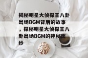 揭秘明星大侦探王八卦出场BGM背后的故事，探秘明星大侦探王八卦出场BGM的神秘面纱