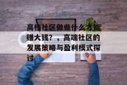 高档社区做些什么才能赚大钱?,高端社区的发展策略与盈利模式探讨 高档社区做些什么才能赚大钱?,高端社区的发展策略与盈利模式探讨