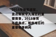 2018年体育盛宴，盘点那些令人难忘的重要赛事，2018体育年度盘点，那些难忘的重要赛事瞬间