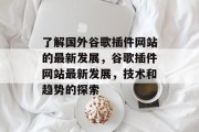 了解国外谷歌插件网站的最新发展,谷歌插件网站最新发展,技术和趋势的探索 了解国外谷歌插件网站的最新发展,谷歌插件网站最新发展,技术和趋势的探索
