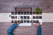 投资馒头店的盈利模式探讨,生意经,投资馒头店的盈利模式探索 投资馒头店的盈利模式探讨,生意经,投资馒头店的盈利模式探索
