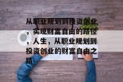 从职业规划到投资创业,实现财富自由的路径,人生,从职业规划到投资创业的财富自由之路 从职业规划到投资创业,实现财富自由的路径,人生,从职业规划到投资创业的财富自由之路