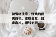做雪糕生意,赚钱的甜美商机,雪糕生意,甜蜜商机,赚钱无限 做雪糕生意,赚钱的甜美商机,雪糕生意,甜蜜商机,赚钱无限