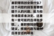 兼职赚钱创业做什么?这个问题的回答需要根据个人的兴趣、能力和市场需求来决定。这里有一些可能的选项和步骤。,兼职赚钱创业的建议,根据兴趣与能力选择合适的项目 兼职赚钱创业做什么?这个问题的回答需要根据个人的兴趣、能力和市场需求来决定。这里有一些可能的选项和步骤。,兼职赚钱创业的建议,根据兴趣与能力选择合适的项目