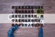 南宁本地流量网站排名，揭秘流量高地，助力企业抢占市场先机，南宁流量网站高地揭秘，助力企业抢占市场制高点