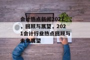 会计热点新闻2021，回顾与展望，2021会计行业热点回顾与未来展望