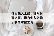 借力他人之船,驶向财富之海,借力他人之船,驶向财富之海 借力他人之船,驶向财富之海,借力他人之船,驶向财富之海