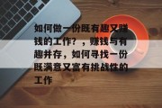 如何做一份既有趣又赚钱的工作?,赚钱与有趣并存,如何寻找一份既满意又富有挑战性的工作 如何做一份既有趣又赚钱的工作?,赚钱与有趣并存,如何寻找一份既满意又富有挑战性的工作
