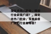 保定市热门职业，哪些行业前景广阔？，保定市热门职业，发展前景广阔的行业有哪些?
