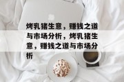 烤乳猪生意，赚钱之道与市场分析，烤乳猪生意，赚钱之道与市场分析