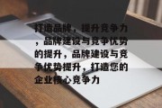打造品牌，提升竞争力，品牌建设与竞争优势的提升，品牌建设与竞争优势提升，打造您的企业核心竞争力