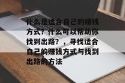 什么是适合自己的赚钱方式?什么可以帮助你找到出路?,寻找适合自己的赚钱方式与找到出路的方法 什么是适合自己的赚钱方式?什么可以帮助你找到出路?,寻找适合自己的赚钱方式与找到出路的方法
