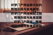 织梦门户网站做大后的辉煌历程与未来展望，织梦门户网站崛起之路，辉煌历程与未来蓝图，织梦门户网站，辉煌崛起之路与未来蓝图解读