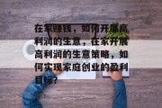 在家赚钱,如何开展高利润的生意,在家开展高利润的生意策略,如何实现家庭创业的盈利目标? 在家赚钱,如何开展高利润的生意,在家开展高利润的生意策略,如何实现家庭创业的盈利目标?