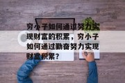 穷小子如何通过努力实现财富的积累,穷小子如何通过勤奋努力实现财富积累? 穷小子如何通过努力实现财富的积累,穷小子如何通过勤奋努力实现财富积累?