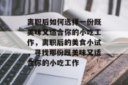 离职后如何选择一份既美味又适合你的小吃工作,离职后的美食小试,寻找那份既美味又适合你的小吃工作 离职后如何选择一份既美味又适合你的小吃工作,离职后的美食小试,寻找那份既美味又适合你的小吃工作
