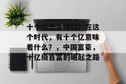 十个亿怎么赚钱?在这个时代,有十个亿意味着什么?,中国富豪,十亿级首富的崛起之路 十个亿怎么赚钱?在这个时代,有十个亿意味着什么?,中国富豪,十亿级首富的崛起之路