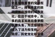 南京作为中国的历史文化名城和重要的交通枢纽之一,拥有丰富的旅游资源和独特的城市文化。在这个城市中,众多的商家如雨后春笋般崭露头角,为这座城市注入了活力和生机。,南京,历史文化和交通枢纽的魅力之城 南京作为中国的历史文化名城和重要的交通枢纽之一,拥有丰富的旅游资源和独特的城市文化。在这个城市中,众多的商家如雨后春笋般崭露头角,为这座城市注入了活力和生机。,南京,历史文化和交通枢纽的魅力之城