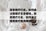 探索理疗行业,如何通过做理疗生意赚钱,探索理疗行业,如何通过提供理疗服务赚钱 探索理疗行业,如何通过做理疗生意赚钱,探索理疗行业,如何通过提供理疗服务赚钱