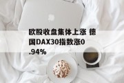 欧股收盘集体上涨 德国DAX30指数涨0.94% 欧股收盘集体上涨 德国DAX30指数涨0.94%