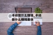 手动做什么赚钱_手动做什么赚钱最快 手动做什么赚钱_手动做什么赚钱最快