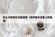 怎么才能提升流量速度（如何提升流量上网速度）