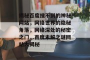揭秘百度搜不到的神秘网站，网络世界的隐秘角落，网络深处的秘密之门，百度未解之谜网站大揭秘