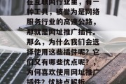 在互联网行业里,有一种工具,被誉为是网络服务行业的高速公路,那就是网址推广插件。那么,为什么我们会选择使用这些插件呢?它们又有哪些优点呢?,为何喜欢使用网址推广插件?优缺点解析 在互联网行业里,有一种工具,被誉为是网络服务行业的高速公路,那就是网址推广插件。那么,为什么我们会选择使用这些插件呢?它们又有哪些优点呢?,为何喜欢使用网址推广插件?优缺点解析