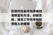 在现代社会中为老板创造财富的方法,创新思维,提高工作效率和财务收入的策略 在现代社会中为老板创造财富的方法,创新思维,提高工作效率和财务收入的策略