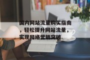 国内网站流量购买指南,轻松提升网站流量,实现网络营销突破 国内网站流量购买指南,轻松提升网站流量,实现网络营销突破