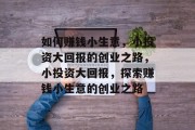 如何赚钱小生意,小投资大回报的创业之路,小投资大回报,探索赚钱小生意的创业之路 如何赚钱小生意,小投资大回报的创业之路,小投资大回报,探索赚钱小生意的创业之路