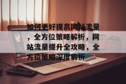 如何更好提高网站流量，全方位策略解析，网站流量提升全攻略，全方位策略深度解析