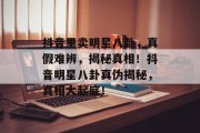 抖音里卖明星八卦，真假难辨，揭秘真相！抖音明星八卦真伪揭秘，真相大起底！