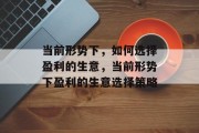 当前形势下,如何选择盈利的生意,当前形势下盈利的生意选择策略 当前形势下,如何选择盈利的生意,当前形势下盈利的生意选择策略