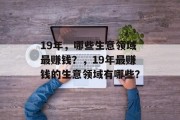 19年,哪些生意领域最赚钱?,19年最赚钱的生意领域有哪些? 19年,哪些生意领域最赚钱?,19年最赚钱的生意领域有哪些?