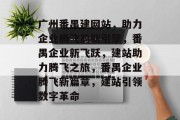 广州番禺建网站,助力企业腾飞的新引擎,番禺企业新飞跃,建站助力腾飞之旅,番禺企业腾飞新篇章,建站引领数字革命 广州番禺建网站,助力企业腾飞的新引擎,番禺企业新飞跃,建站助力腾飞之旅,番禺企业腾飞新篇章,建站引领数字革命
