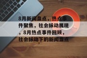 8月新闻盘点,热点事件聚焦,社会脉动展现,8月热点事件回顾,社会脉动下的新闻盘点 8月新闻盘点,热点事件聚焦,社会脉动展现,8月热点事件回顾,社会脉动下的新闻盘点