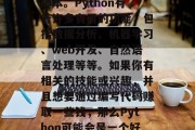 Python是一种高级编程语言,它可以用于开发各种应用程序和脚本。Python有着许多有用的功能,包括数据分析、机器学习、web开发、自然语言处理等等。如果你有相关的技能或兴趣,并且想要通过编写代码赚取一些钱,那么Python可能会是一个好选择。,Python编程入门指南,适合初学者的高级编程语言 Python是一种高级编程语言,它可以用于开发各种应用程序和脚本。Python有着许多有用的功能,包括数据分析、机器学习、web开发、自然语言处理等等。如果你有相关的技能或兴趣,并且想要通过编写代码赚取一些钱,那么Python可能会是一个好选择。,Python编程入门指南,适合初学者的高级编程语言