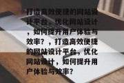 打造高效便捷的网站设计平台，优化网站设计，如何提升用户体验与效率？，打造高效便捷的网站设计平台，优化网站设计，如何提升用户体验与效率？