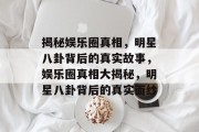 揭秘娱乐圈真相，明星八卦背后的真实故事，娱乐圈真相大揭秘，明星八卦背后的真实面纱