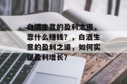白酒生意的盈利之道,靠什么赚钱?,白酒生意的盈利之道,如何实现盈利增长? 白酒生意的盈利之道,靠什么赚钱?,白酒生意的盈利之道,如何实现盈利增长?