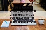 2023年高考热点新闻盘点，关注教育改革，关注考生心声，2023高考热点回顾，聚焦教育变革与考生心声