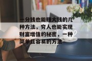 一分钱也能赚大钱的几种方法,穷人也能实现财富增值的秘密,一种简单且容易的方法 一分钱也能赚大钱的几种方法,穷人也能实现财富增值的秘密,一种简单且容易的方法