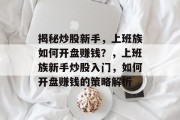 揭秘炒股新手,上班族如何开盘赚钱?,上班族新手炒股入门,如何开盘赚钱的策略解析 揭秘炒股新手,上班族如何开盘赚钱?,上班族新手炒股入门,如何开盘赚钱的策略解析