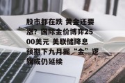 股市都在跌 黄金还要涨?国际金价博弈2500美元 美联储降息预期下九月掘“金”逻辑或仍延续 股市都在跌 黄金还要涨?国际金价博弈2500美元 美联储降息预期下九月掘“金”逻辑或仍延续