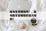 缅甸生意赚钱吗?,缅甸做生意赚钱的潜力如何? 缅甸生意赚钱吗?,缅甸做生意赚钱的潜力如何?