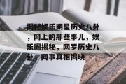 揭秘娱乐明星历史八卦，网上的那些事儿，娱乐圈揭秘，网罗历史八卦，网事真相揭晓