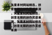 矢量素材网站精选，创意无限的创作灵感来源，矢量素材网站精选，创意无限的创作灵感来源，矢量素材网站精选，创意无限的创作灵感来源