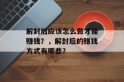 解封后应该怎么做才能赚钱?,解封后的赚钱方式有哪些? 解封后应该怎么做才能赚钱?,解封后的赚钱方式有哪些?